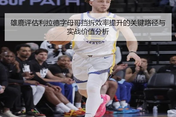 雄鹿评估利拉德字母哥挡拆效率提升的关键路径与实战价值分析
