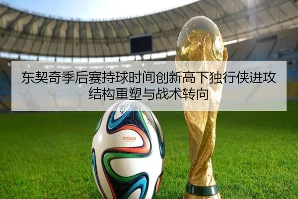 东契奇季后赛持球时间创新高下独行侠进攻结构重塑与战术转向