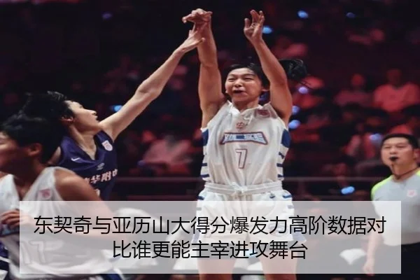 东契奇与亚历山大得分爆发力高阶数据对比谁更能主宰进攻舞台