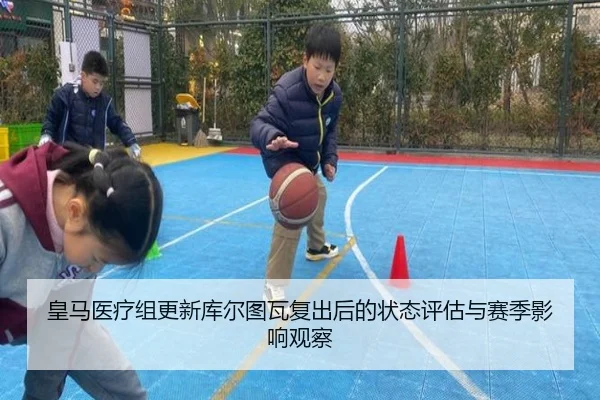 皇马医疗组更新库尔图瓦复出后的状态评估与赛季影响观察