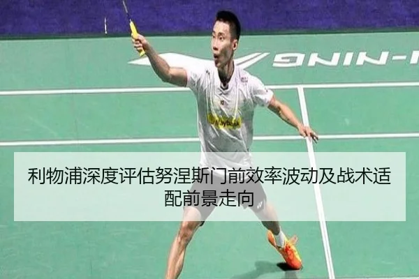 利物浦深度评估努涅斯门前效率波动及战术适配前景走向