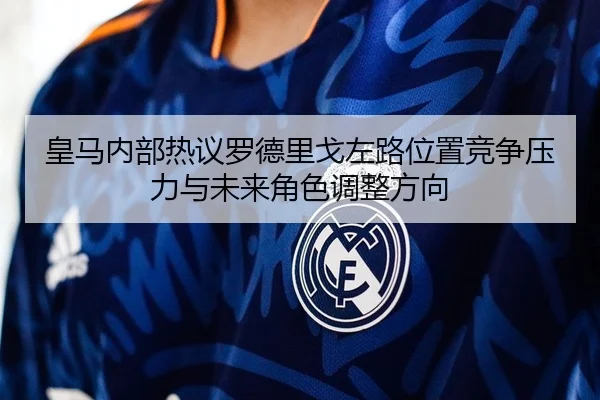 皇马内部热议罗德里戈左路位置竞争压力与未来角色调整方向