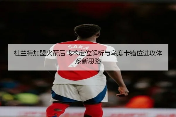 杜兰特加盟火箭后战术定位解析与乌度卡错位进攻体系新思路